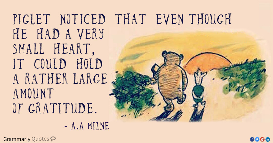 "Piglet noticed that even though he had a very small heart , it could hold a rather large amount of gratitude." — A.A. Milne